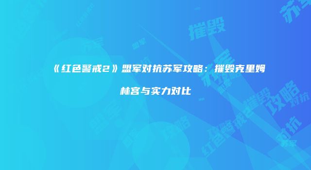 《红色警戒2》盟军对抗苏军攻略：摧毁克里姆林宫与实力对比