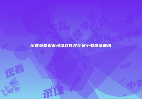 魔兽争霸观看录像软件在比赛中有哪些应用