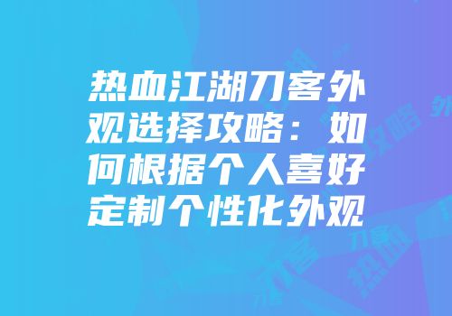 热血江湖刀客外观选择攻略：如何根据个人喜好定制个性化外观
