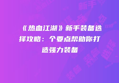 《热血江湖》新手装备选择攻略：个要点帮助你打造强力装备