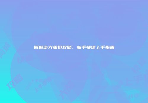 同城游六胡抢攻略：新手快速上手指南