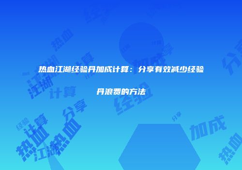 热血江湖经验丹加成计算:分享有效减少经验丹浪费的方法