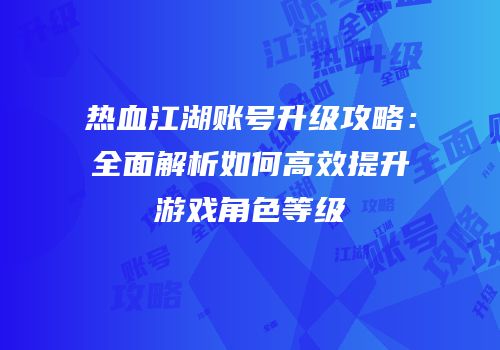 热血江湖账号升级攻略：全面解析如何高效提升游戏角色等级