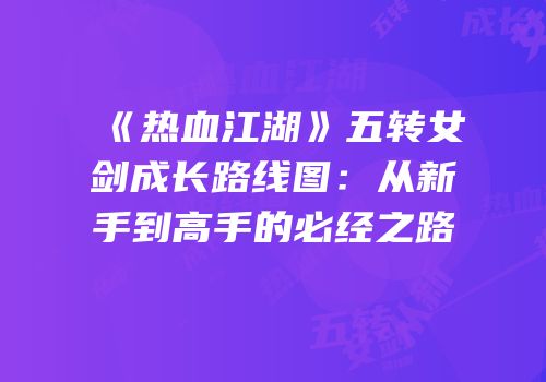 《热血江湖》五转女剑成长路线图:从新手到高手的必经之路