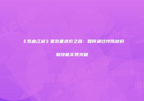 《热血江湖》星装备进阶之路:如何通过特殊材料和技能实现突破