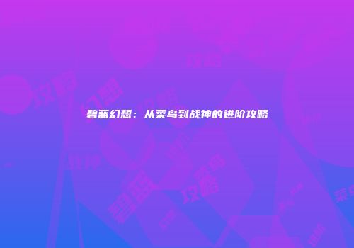 碧蓝幻想：从菜鸟到战神的进阶攻略