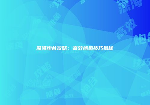 深海炮台攻略：高效捕鱼技巧揭秘
