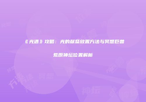 《光遇》攻略：光的献祭放置方法与冥想巨兽荒原神坛位置解析
