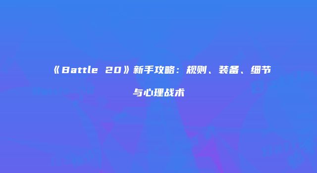 《Battle 20》新手攻略：规则、装备、细节与心理战术