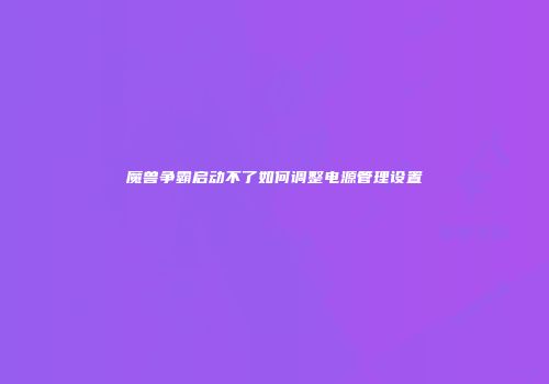 魔兽争霸启动不了如何调整电源管理设置