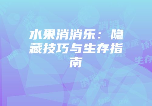 水果消消乐：隐藏技巧与生存指南