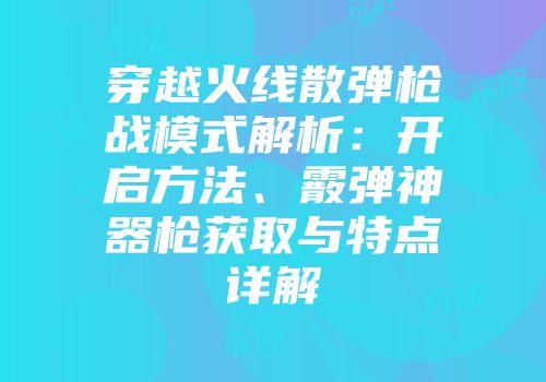 穿越火线散弹枪战模式解析：开启方法、霰弹神器枪获取与特点详解