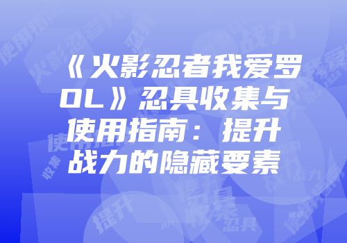 《火影忍者我爱罗OL》忍具收集与使用指南:提升战力的隐藏要素
