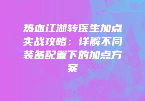 热血江湖转医生加点实战攻略：详解不同装备配置下的加点方案