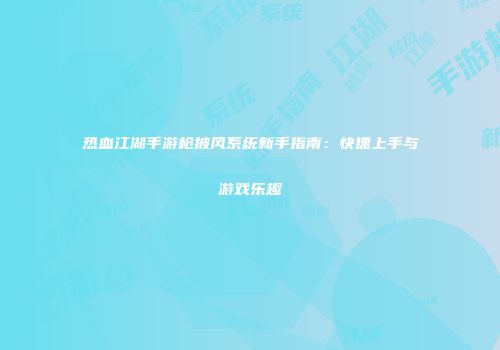 热血江湖手游枪披风系统新手指南：快速上手与游戏乐趣