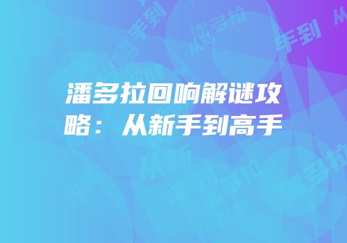 潘多拉回响解谜攻略：从新手到高手