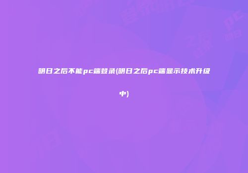 明日之后不能pc端登录(明日之后pc端显示技术升级中)