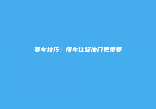 赛车技巧：懂车比踩油门更重要