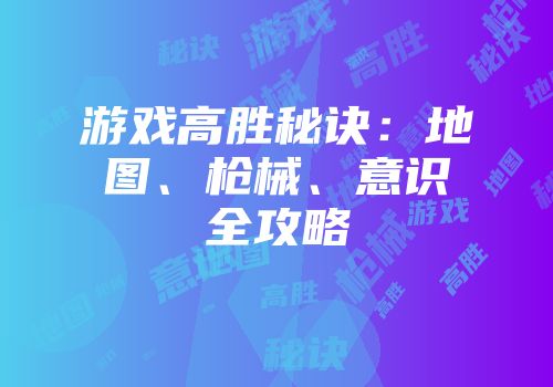 游戏高胜秘诀：地图、枪械、意识全攻略