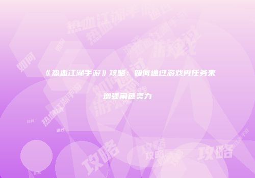 《热血江湖手游》攻略：如何通过游戏内任务来增强角色灵力