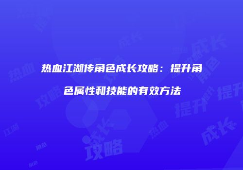 热血江湖传角色成长攻略：提升角色属性和技能的有效方法