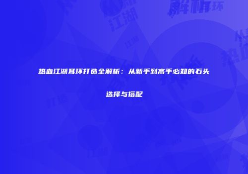 热血江湖耳环打造全解析：从新手到高手必知的石头选择与搭配