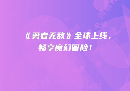 《勇者无敌》全球上线，畅享魔幻冒险！
