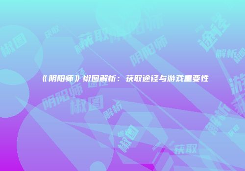 《阴阳师》椒图解析：获取途径与游戏重要性