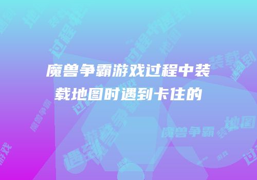 魔兽争霸游戏过程中装载地图时遇到卡住的