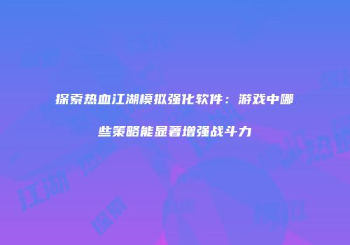 探索热血江湖模拟强化软件：游戏中哪些策略能显著增强战斗力