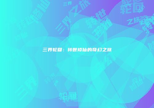 三界轮回：转世修仙的奇幻之旅