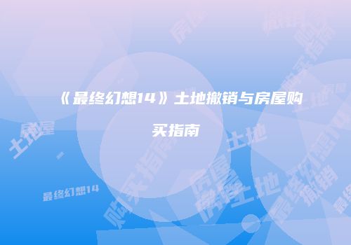 《最终幻想14》土地撤销与房屋购买指南