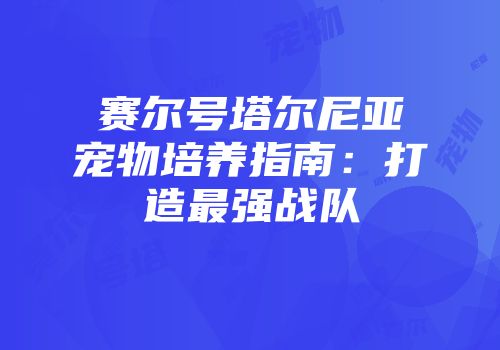 赛尔号塔尔尼亚宠物培养指南：打造最强战队
