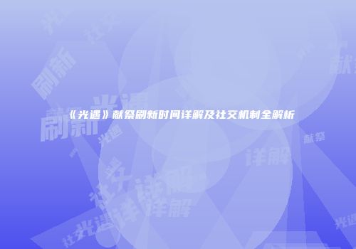 《光遇》献祭刷新时间详解及社交机制全解析