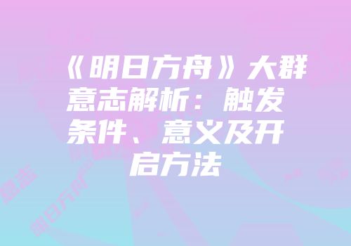 《明日方舟》大群意志解析：触发条件、意义及开启方法