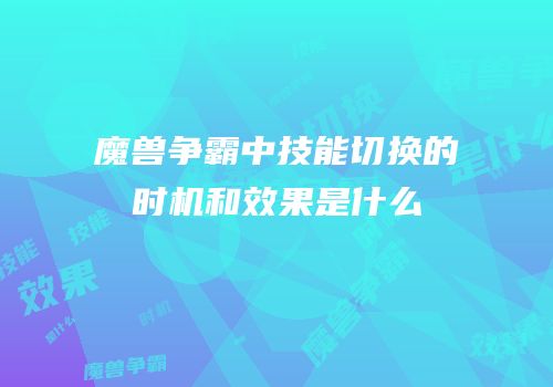 魔兽争霸中技能切换的时机和效果是什么