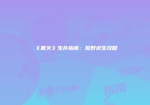 《篝火》生存指南：荒野求生攻略