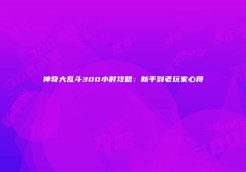 神奇大乱斗300小时攻略：新手到老玩家心得