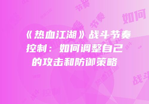 《热血江湖》战斗节奏控制：如何调整自己的攻击和防御策略