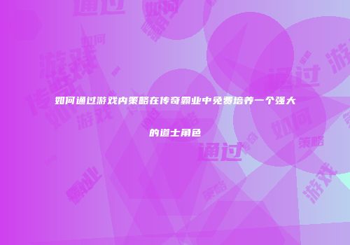 如何通过游戏内策略在传奇霸业中免费培养一个强大的道士角色