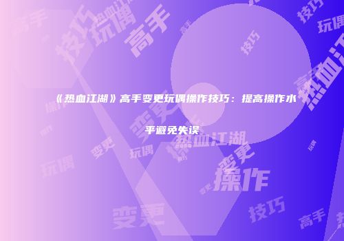 《热血江湖》高手变更玩偶操作技巧：提高操作水平避免失误