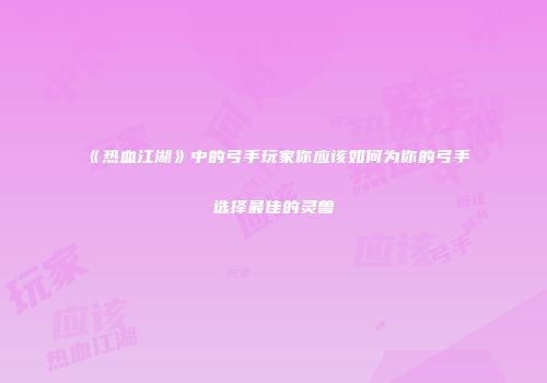 《热血江湖》中的弓手玩家你应该如何为你的弓手选择最佳的灵兽