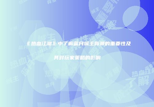 《热血江湖》中了解蓝月城主背景的重要性及其对玩家策略的影响