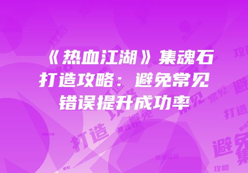 《热血江湖》集魂石打造攻略：避免常见错误提升成功率