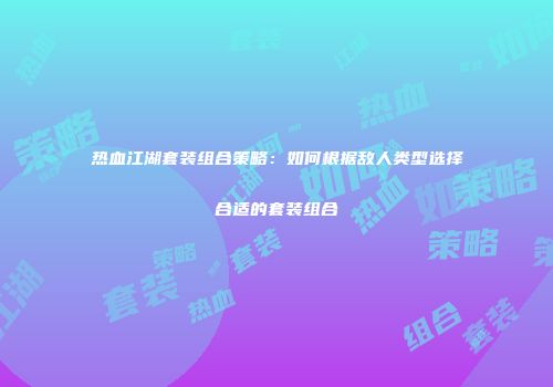 热血江湖套装组合策略：如何根据敌人类型选择合适的套装组合