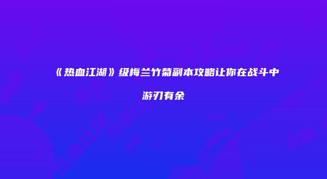 《热血江湖》级梅兰竹菊副本攻略让你在战斗中游刃有余