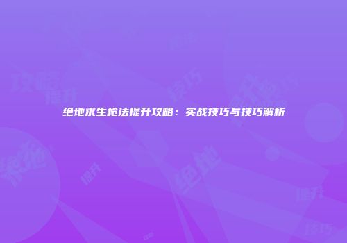 绝地求生枪法提升攻略：实战技巧与技巧解析