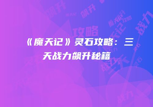 《魔天记》灵石攻略：三天战力飙升秘籍