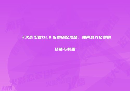 《火影忍者OL》佐助塔配攻略:如何最大化利用技能与装备