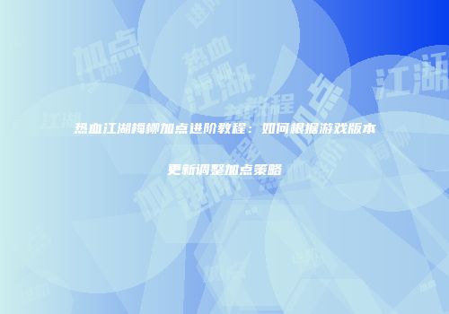 热血江湖梅柳加点进阶教程：如何根据游戏版本更新调整加点策略